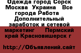 Одежда город Сорск Москва, Украина - Все города Работа » Дополнительный заработок и сетевой маркетинг   . Пермский край,Красновишерск г.